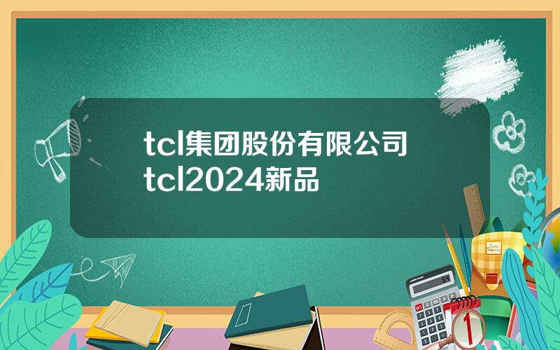 tcl集团股份有限公司 tcl2024新品